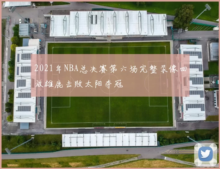 2021年NBA总决赛第六场完整录像回放雄鹿击败太阳夺冠