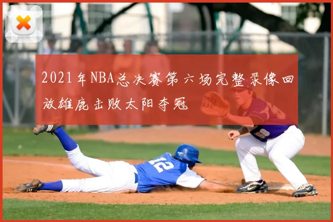 2021年NBA总决赛第六场完整录像回放雄鹿击败太阳夺冠
